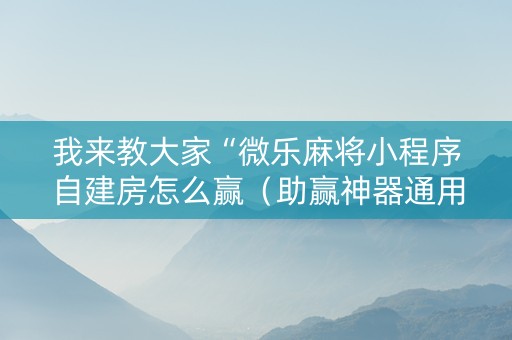 我来教大家“微乐麻将小程序自建房怎么赢（助赢神器通用版）