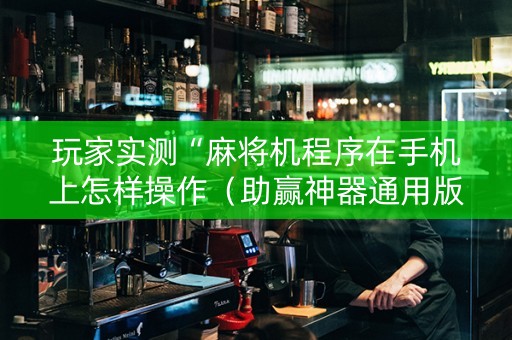 玩家实测“麻将机程序在手机上怎样操作（助赢神器通用版）
