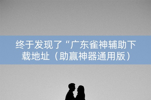 终于发现了“广东雀神辅助下载地址（助赢神器通用版）