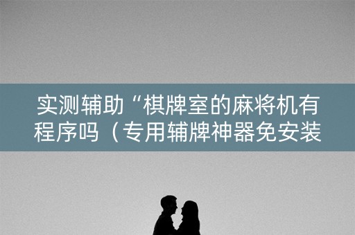 实测辅助“棋牌室的麻将机有程序吗（专用辅牌神器免安装）