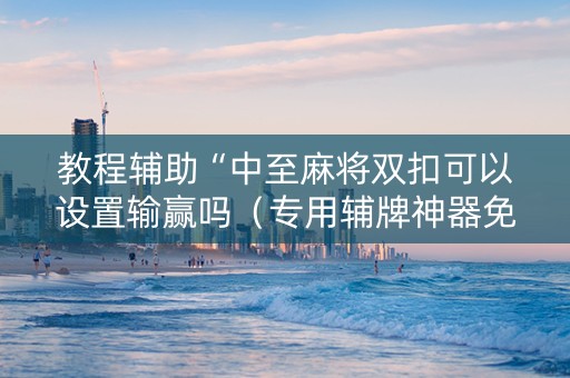 教程辅助“中至麻将双扣可以设置输赢吗（专用辅牌神器免安装）