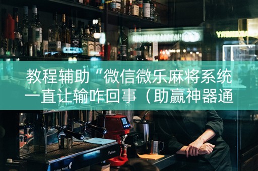 教程辅助“微信微乐麻将系统一直让输咋回事（助赢神器通用版）