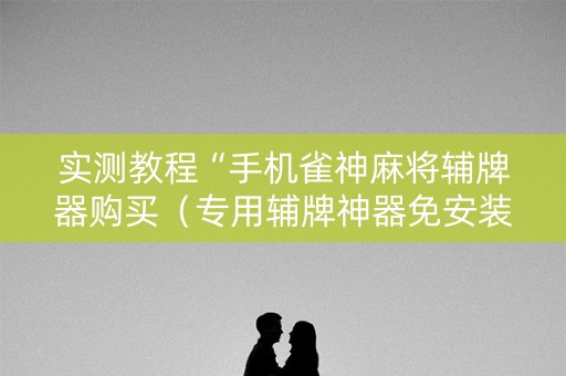 实测教程“手机雀神麻将辅牌器购买（专用辅牌神器免安装）