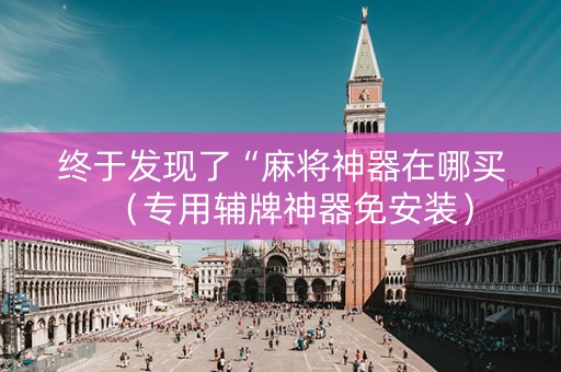 终于发现了“麻将神器在哪买（专用辅牌神器免安装）