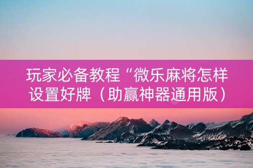 玩家必备教程“微乐麻将怎样设置好牌（助赢神器通用版）