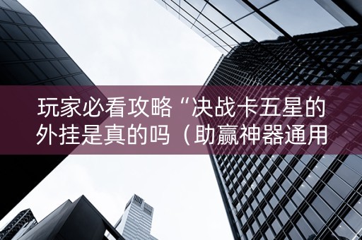 玩家必看攻略“决战卡五星的外挂是真的吗（助赢神器通用版）