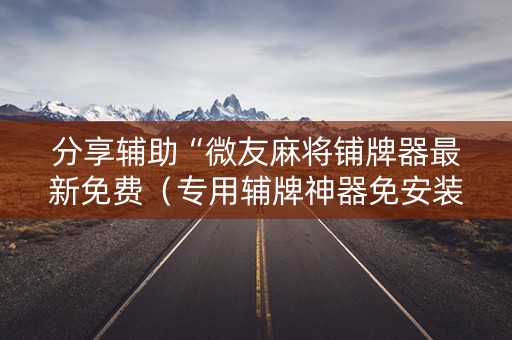 分享辅助“微友麻将铺牌器最新免费（专用辅牌神器免安装）