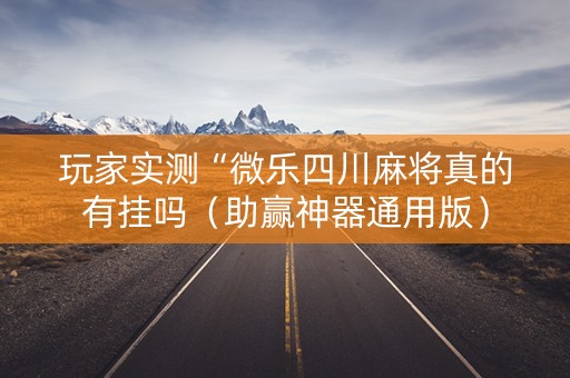 玩家实测“微乐四川麻将真的有挂吗（助赢神器通用版）