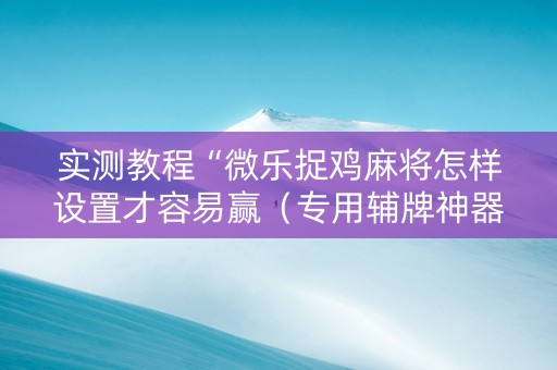 实测教程“微乐捉鸡麻将怎样设置才容易赢（专用辅牌神器免安装）