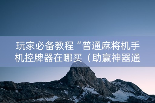 玩家必备教程“普通麻将机手机控牌器在哪买（助赢神器通用版）