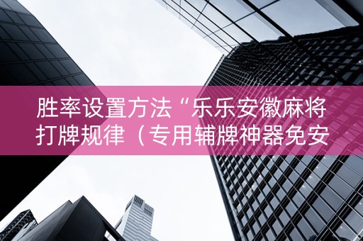 胜率设置方法“乐乐安徽麻将打牌规律（专用辅牌神器免安装）