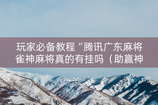 玩家必备教程“腾讯广东麻将雀神麻将真的有挂吗（助赢神器通用版）