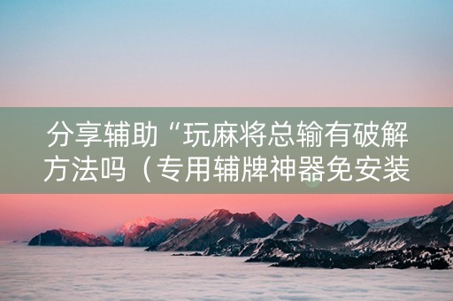 分享辅助“玩麻将总输有破解方法吗（专用辅牌神器免安装）