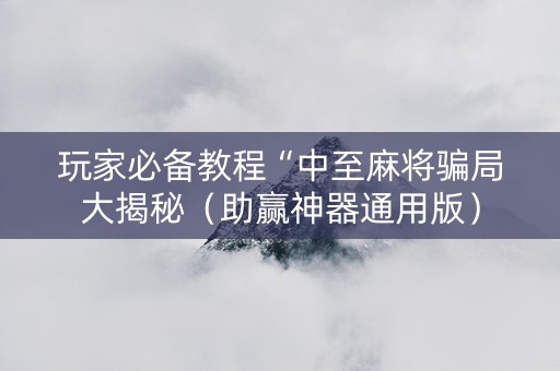 玩家必备教程“中至麻将骗局大揭秘（助赢神器通用版）