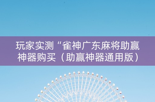 玩家实测“雀神广东麻将助赢神器购买（助赢神器通用版）