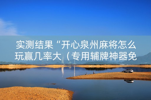 实测结果“开心泉州麻将怎么玩赢几率大（专用辅牌神器免安装）