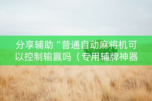 分享辅助“普通自动麻将机可以控制输赢吗（专用辅牌神器免安装）