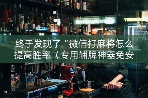 终于发现了“微信打麻将怎么提高胜率（专用辅牌神器免安装）