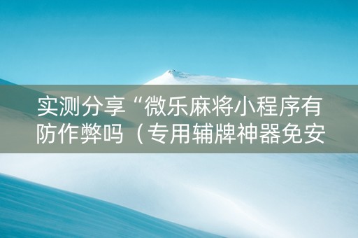 实测分享“微乐麻将小程序有防作弊吗（专用辅牌神器免安装）