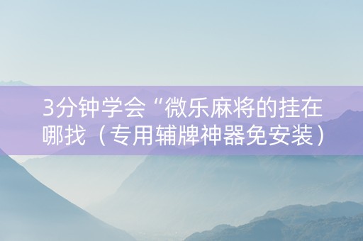 3分钟学会“微乐麻将的挂在哪找（专用辅牌神器免安装）