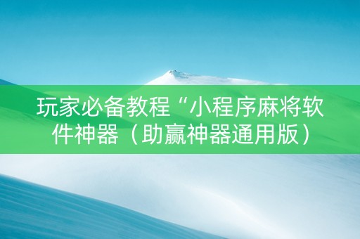 玩家必备教程“小程序麻将软件神器（助赢神器通用版）