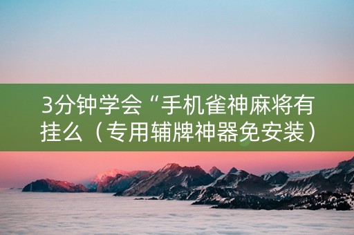 3分钟学会“手机雀神麻将有挂么（专用辅牌神器免安装）