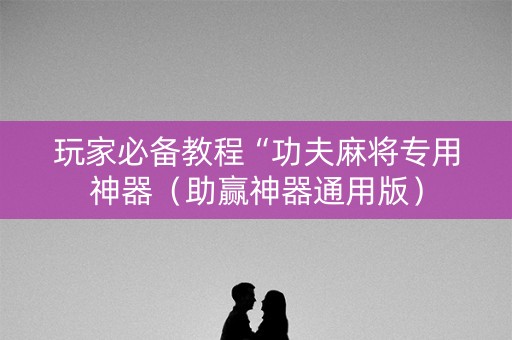 玩家必备教程“功夫麻将专用神器（助赢神器通用版）