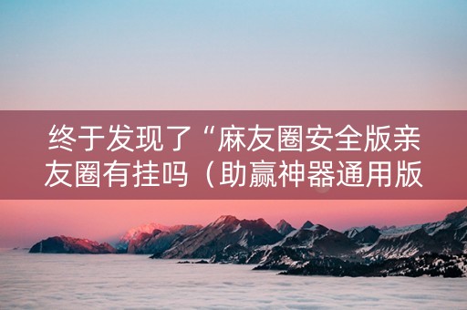 终于发现了“麻友圈安全版亲友圈有挂吗（助赢神器通用版）