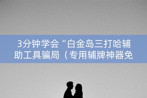 3分钟学会“白金岛三打哈辅助工具骗局（专用辅牌神器免安装）