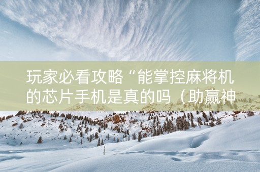 玩家必看攻略“能掌控麻将机的芯片手机是真的吗（助赢神器通用版）