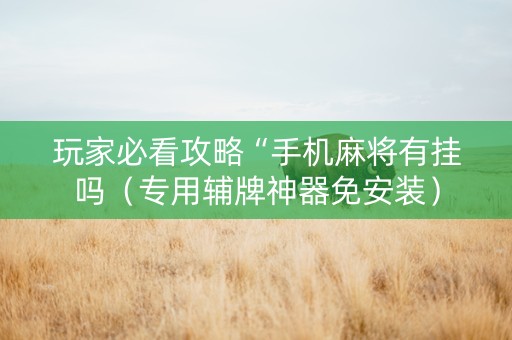 玩家必看攻略“手机麻将有挂吗（专用辅牌神器免安装）