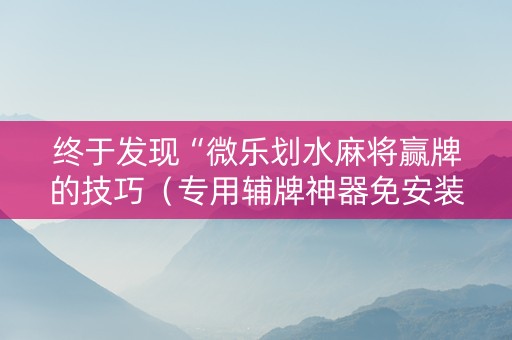 终于发现“微乐划水麻将赢牌的技巧（专用辅牌神器免安装）
