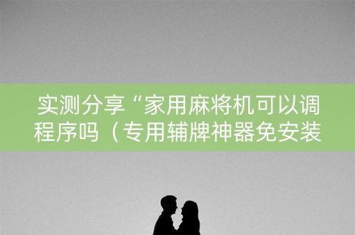 实测分享“家用麻将机可以调程序吗（专用辅牌神器免安装）