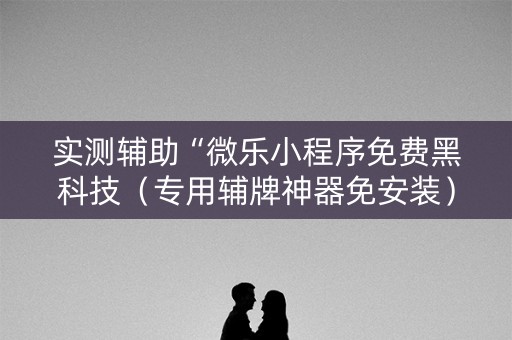 实测辅助“微乐小程序免费黑科技（专用辅牌神器免安装）