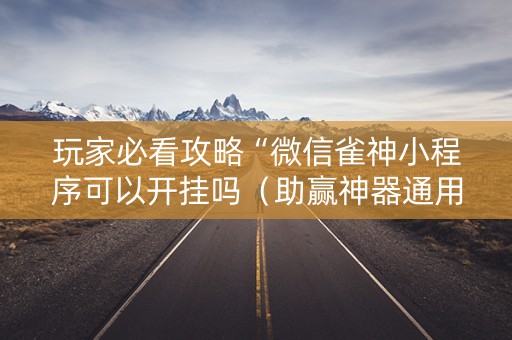 玩家必看攻略“微信雀神小程序可以开挂吗（助赢神器通用版）