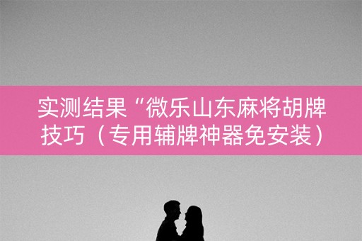 实测结果“微乐山东麻将胡牌技巧（专用辅牌神器免安装）