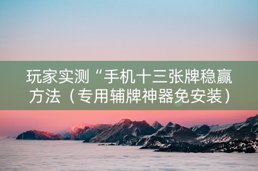玩家实测“手机十三张牌稳赢方法（专用辅牌神器免安装）