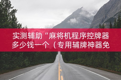 实测辅助“麻将机程序控牌器多少钱一个（专用辅牌神器免安装）