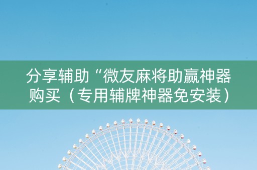 分享辅助“微友麻将助赢神器购买（专用辅牌神器免安装）