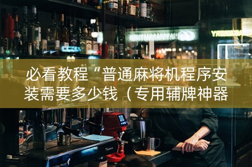 必看教程“普通麻将机程序安装需要多少钱（专用辅牌神器免安装）