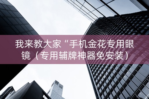 我来教大家“手机金花专用眼镜（专用辅牌神器免安装）
