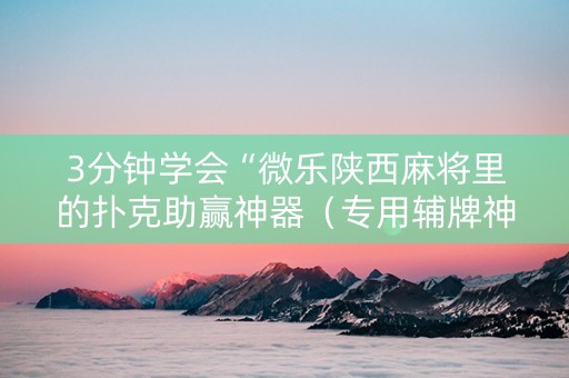 3分钟学会“微乐陕西麻将里的扑克助赢神器（专用辅牌神器免安装）