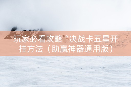 玩家必看攻略“决战卡五星开挂方法（助赢神器通用版）