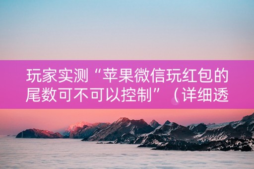 玩家实测“苹果微信玩红包的尾数可不可以控制”（详细透视教程）-哔哩哔哩