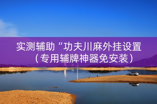 实测辅助“功夫川麻外挂设置（专用辅牌神器免安装）