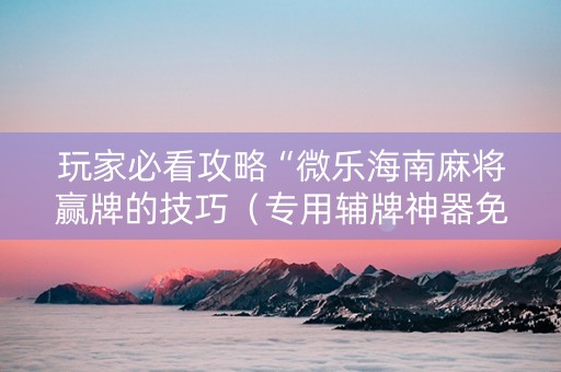 玩家必看攻略“微乐海南麻将赢牌的技巧（专用辅牌神器免安装）