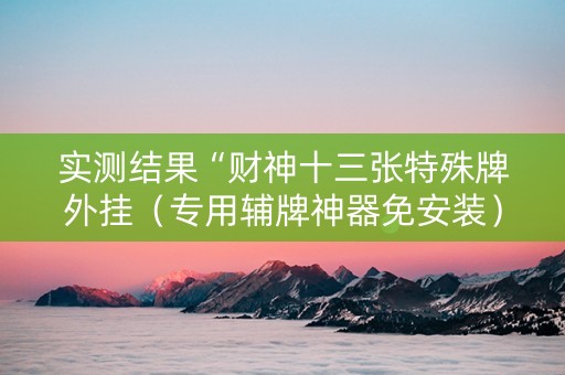 实测结果“财神十三张特殊牌外挂（专用辅牌神器免安装）