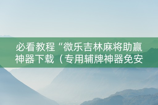 必看教程“微乐吉林麻将助赢神器下载（专用辅牌神器免安装）
