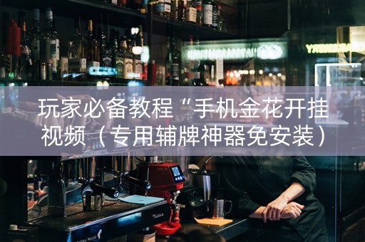 玩家必备教程“手机金花开挂视频（专用辅牌神器免安装）