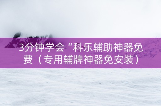 3分钟学会“科乐辅助神器免费（专用辅牌神器免安装）